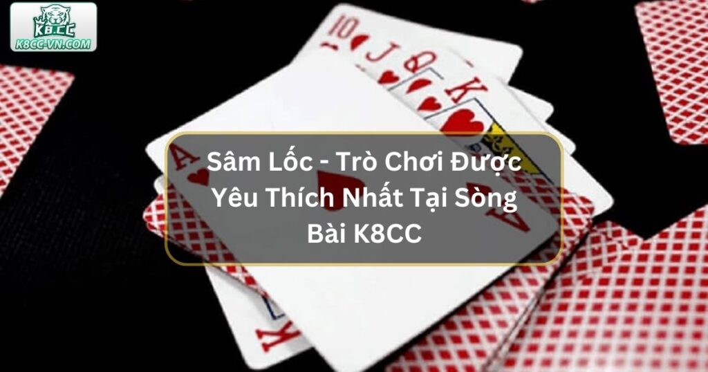 Sâm Lốc - Trò Chơi Được Yêu Thích Nhất Tại Sòng Bài K8CC