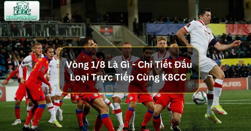 Vòng 1/8 Là Gì - Chi Tiết Đấu Loại Trực Tiếp Cùng K8CC